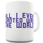 All I Ever Wanted Was The World Ceramic Mug Slogan Funny Cup